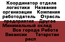 Координатор отдела логистики › Название организации ­ Компания-работодатель › Отрасль предприятия ­ Другое › Минимальный оклад ­ 25 000 - Все города Работа » Вакансии   . Татарстан респ.